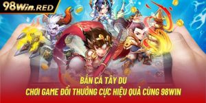 Bắn cá Tây Du - Chơi Game Đổi Thưởng Cực Hiệu Quả Cùng 98Win