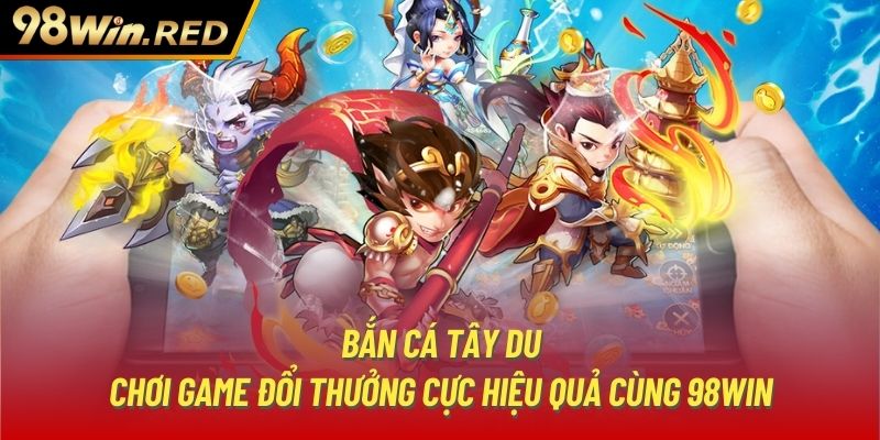 Bắn cá Tây Du - Chơi Game Đổi Thưởng Cực Hiệu Quả Cùng 98Win