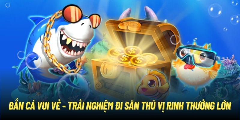 Bắn Cá Vui Vẻ - Trải Nghiệm Đi Săn Thú Vị Rinh Thưởng Lớn