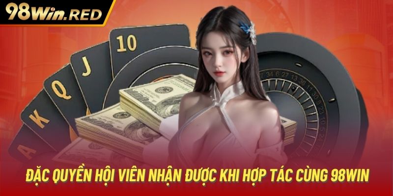 Đặc quyền hội viên nhận được khi hợp tác cùng 98Win