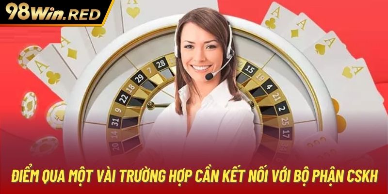 Điểm qua một vài trường hợp cần kết nối với bộ phận CSKH