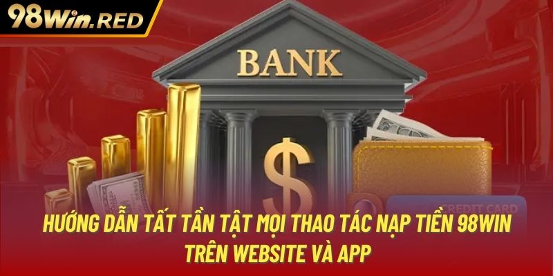 Hướng dẫn tất tần tật mọi thao tác nạp tiền 98Win trên website và app