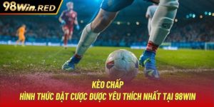 Kèo Chấp | Hình Thức Đặt Cược Được Yêu Thích Nhất Tại 98Win