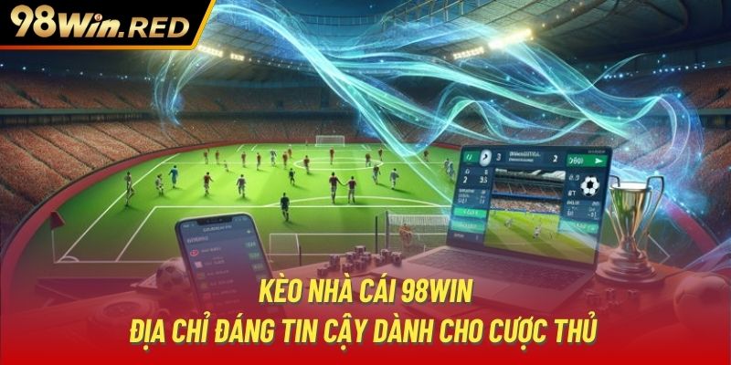 Kèo Nhà Cái 98Win | Địa Chỉ Đáng Tin Cậy Dành Cho Cược Thủ