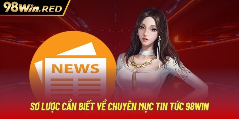 Sơ lược cần biết về chuyên mục tin tức 98Win