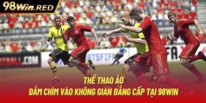 Thể Thao ảo | Đắm Chìm Vào Không Gian Đẳng Cấp Tại 98WIN